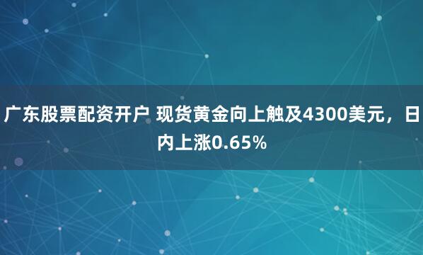 广东股票配资开户 现货黄金向上触及4300美元，日内上涨0.65%