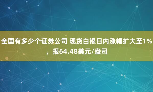 全国有多少个证券公司 现货白银日内涨幅扩大至1%，报64.48美元/盎司