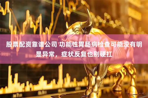 股票配资靠谱公司 功能性胃肠病检查可能没有明显异常，症状反复也别硬扛