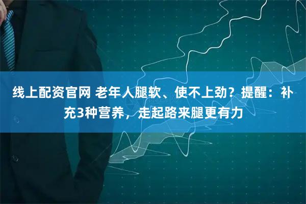 线上配资官网 老年人腿软、使不上劲？提醒：补充3种营养，走起路来腿更有力