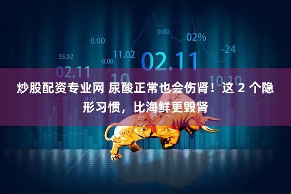 炒股配资专业网 尿酸正常也会伤肾！这 2 个隐形习惯，比海鲜更毁肾