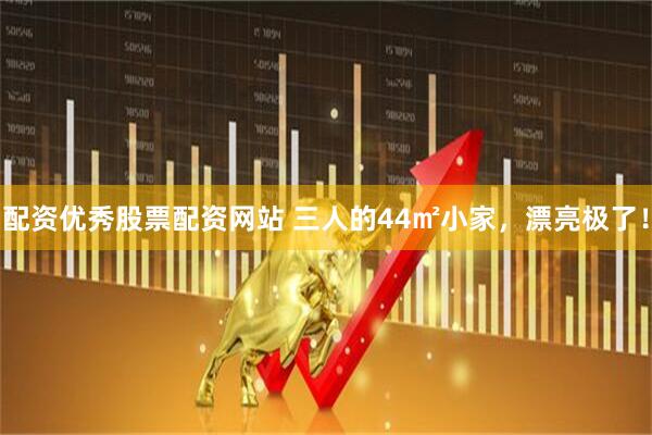 配资优秀股票配资网站 三人的44㎡小家，漂亮极了！