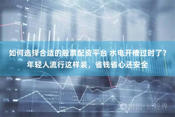 如何选择合适的股票配资平台 水电开槽过时了？年轻人流行这样装，省钱省心还安全